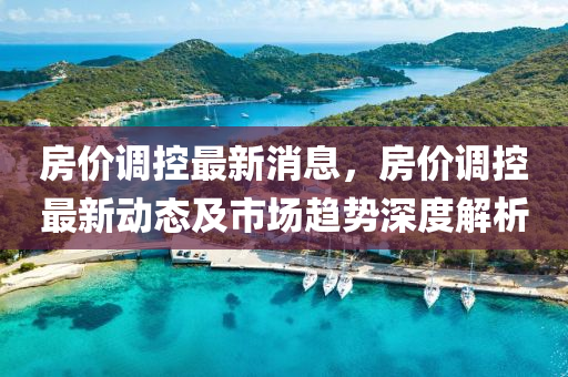 南昌房价调控最新消息，政策调整与市场动态深度解析